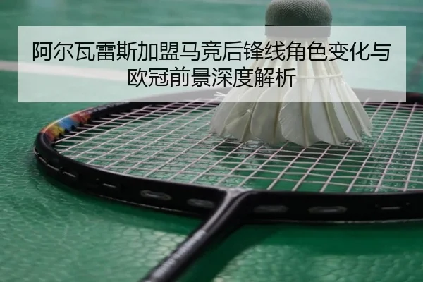 阿尔瓦雷斯加盟马竞后锋线角色变化与欧冠前景深度解析 | JIUYOUSPORTS